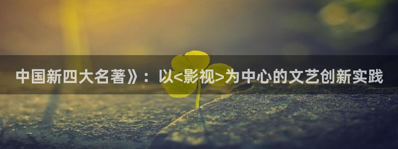 爱的色放西瓜影院：中国新四大名著》：以<影视>为中心的文艺创新实践